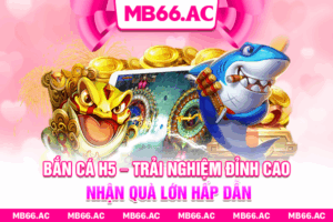 Bắn Cá H5 – Trải Nghiệm Đỉnh Cao, Nhận Quà Lớn Hấp Dẫn