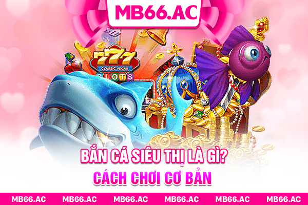 Bắn Cá Siêu Thị là gì? Cách chơi cơ bản