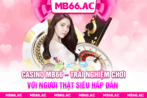 Casino MB66 – Trải Nghiệm Chơi Với Người Thật Siêu Hấp Dẫn