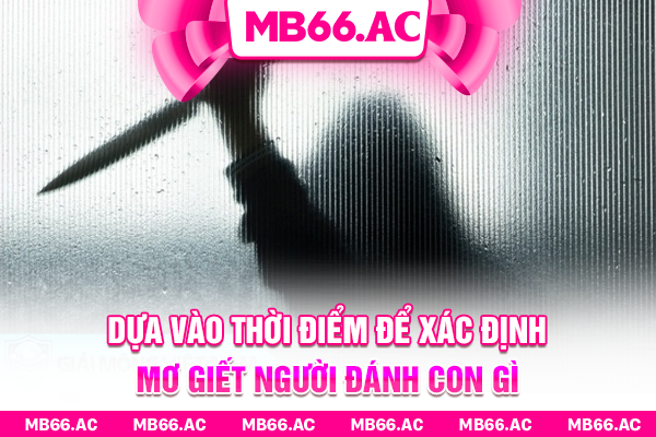 Dựa vào thời điểm để xác định mơ giết người đánh con gì