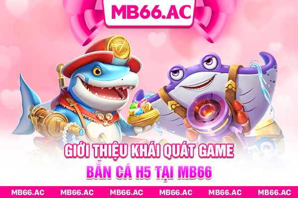 Giới thiệu khái quát game Bắn Cá H5 tại MB66