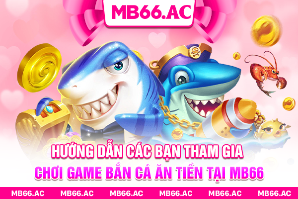 Hướng dẫn các bạn tham gia chơi game bắn cá ăn tiền tại MB66