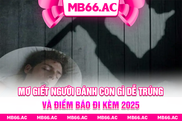 Mơ Giết Người Đánh Con Gì Dễ Trúng Và Điềm Báo Đi Kèm 2025