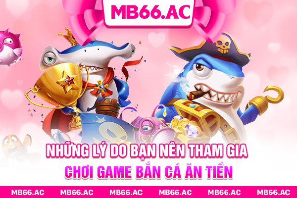 Những lý do bạn nên tham gia chơi game Bắn Cá Ăn Tiền