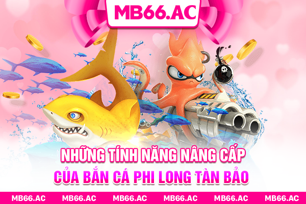 Những tính năng nâng cấp của Bắn Cá Phi Long Tàn Bảo