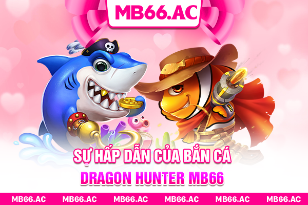 Sự hấp dẫn của Bắn Cá Dragon Hunter MB66