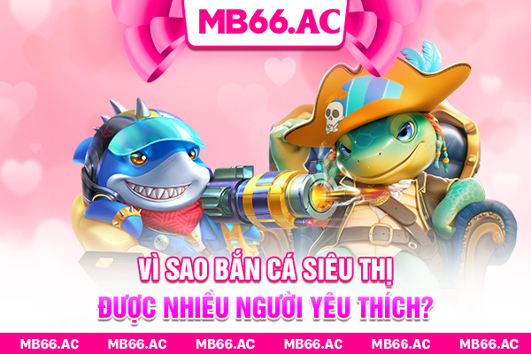 Vì sao bắn cá siêu thị được nhiều người yêu thích?